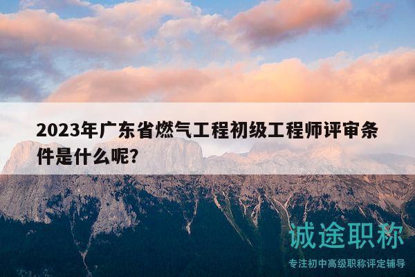 2023年廣東省燃?xì)夤こ坛跫?jí)工程師評(píng)審條件是什么呢？