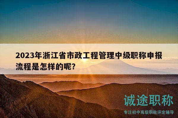 2023年浙江省市政工程管理中級職稱申報流程是怎樣的呢？