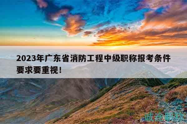 2023年廣東省消防工程中級職稱報(bào)考條件要求要重視！