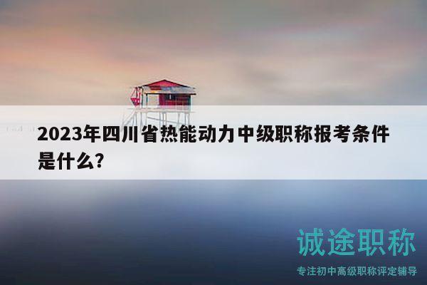 2023年四川省熱能動力中級職稱報考條件是什么？