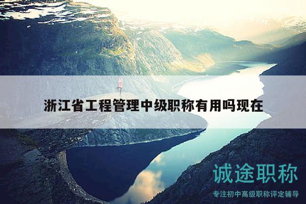 浙江省工程管理中級(jí)職稱有用嗎現(xiàn)在