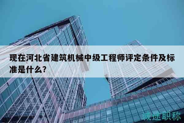 現(xiàn)在河北省建筑機械中級工程師評定條件及標(biāo)準(zhǔn)是什么？
