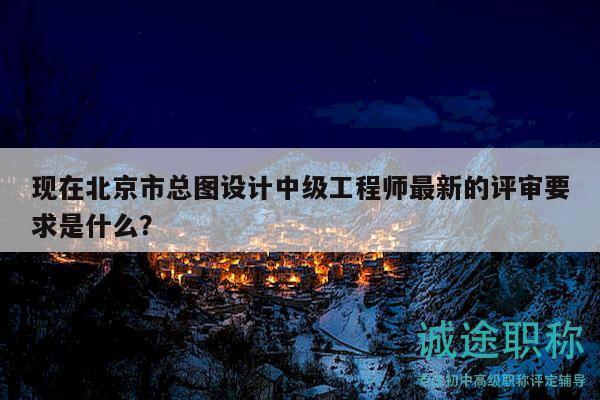 現(xiàn)在北京市總圖設計中級工程師最新的評審要求是什么？