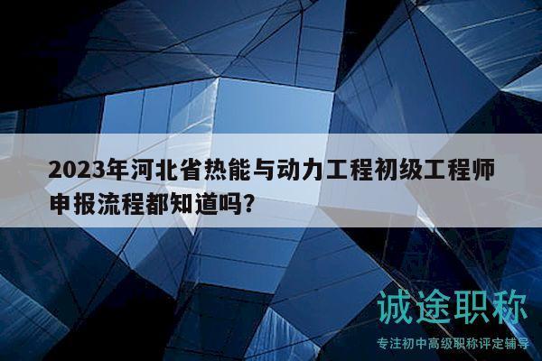 2023年河北省熱能與動力工程初級工程師申報流程都知道嗎？