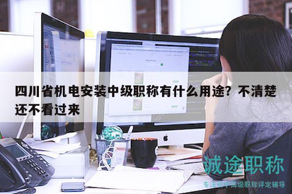 四川省機電安裝中級職稱有什么用途？不清楚還不看過來