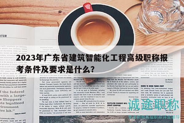 2023年廣東省建筑智能化工程高級(jí)職稱(chēng)報(bào)考條件及要求是什么？