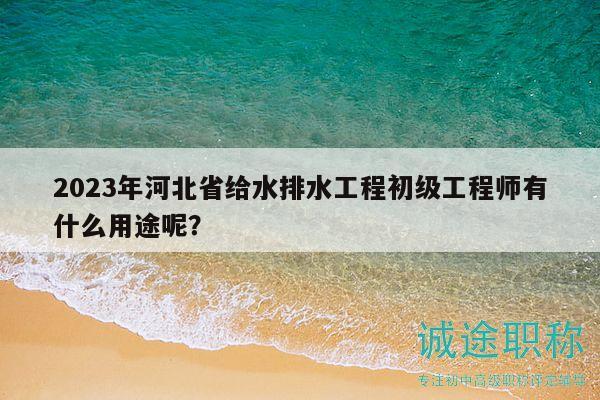 2023年河北省給水排水工程初級(jí)工程師有什么用途呢？