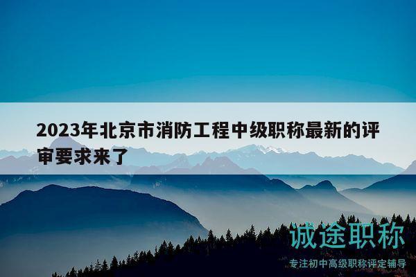 2023年北京市消防工程中級職稱最新的評審要求來了