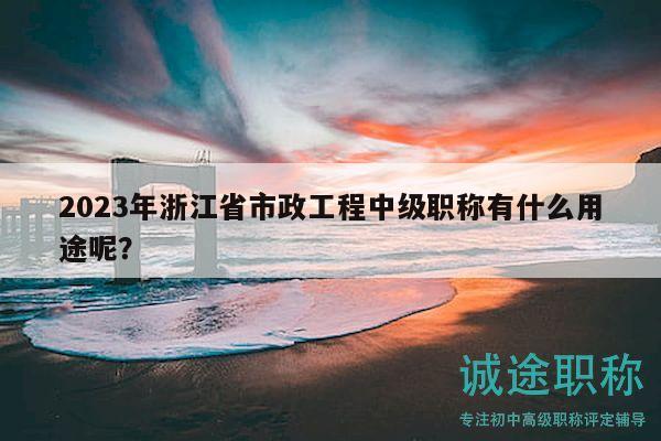 2023年浙江省市政工程中級職稱有什么用途呢？