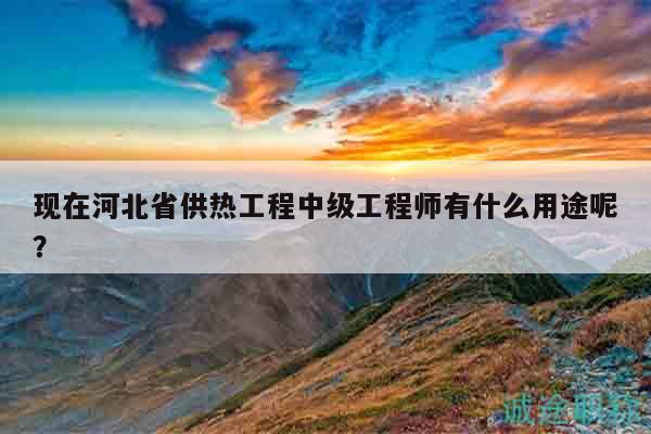 現(xiàn)在河北省供熱工程中級(jí)工程師有什么用途呢？
