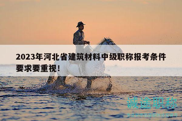 2023年河北省建筑材料中級職稱報考條件要求要重視！