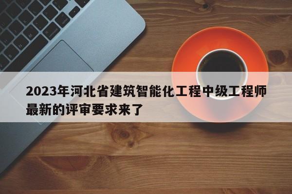 2023年河北省建筑智能化工程中級工程師最新的評審要求來了