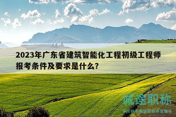 2023年廣東省建筑智能化工程初級工程師報考條件及要求是什么？