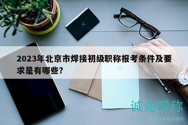 2023年北京市焊接初級(jí)職稱報(bào)考條件及要求是有哪些？
