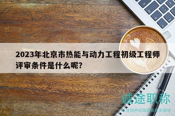 2023年北京市熱能與動力工程初級工程師評審條件是什么呢？