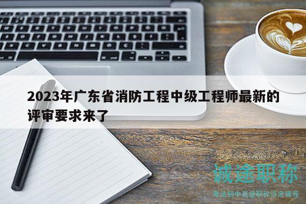 2023年廣東省消防工程中級工程師最新的評審要求來了