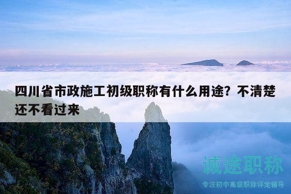 四川省市政施工初級(jí)職稱有什么用途？不清楚還不看過(guò)來(lái)