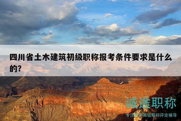 四川省土木建筑初級職稱報(bào)考條件要求是什么的？