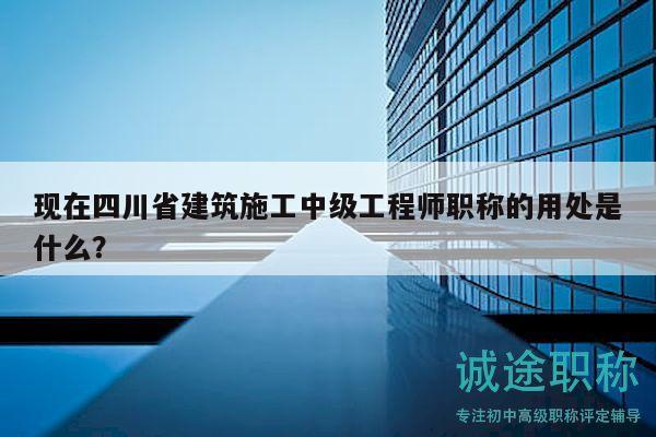 現(xiàn)在四川省建筑施工中級(jí)工程師職稱的用處是什么？