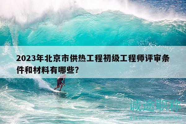 2023年北京市供熱工程初級(jí)工程師評(píng)審條件和材料有哪些？