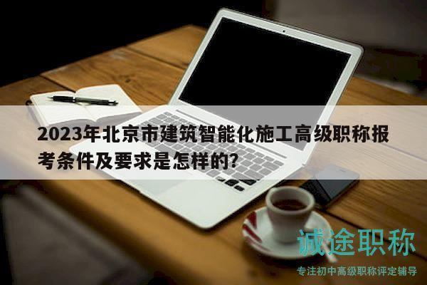 2023年北京市建筑智能化施工高級(jí)職稱報(bào)考條件及要求是怎樣的？