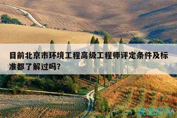 目前北京市環(huán)境工程高級(jí)工程師評(píng)定條件及標(biāo)準(zhǔn)都了解過嗎？