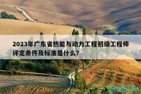 2023年廣東省熱能與動(dòng)力工程初級(jí)工程師評(píng)定條件及標(biāo)準(zhǔn)是什么？
