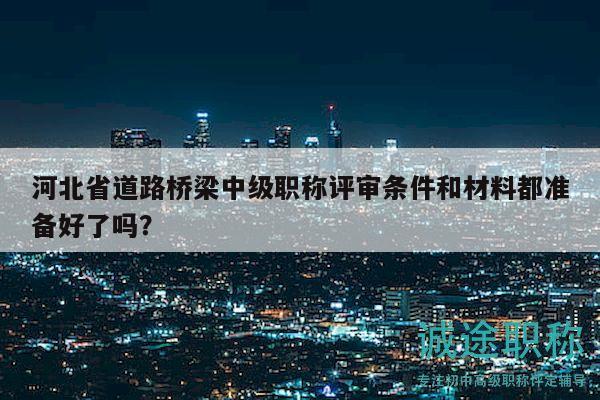 河北省道路橋梁中級職稱評審條件和材料都準(zhǔn)備好了嗎？