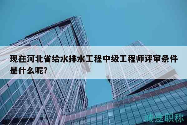 現(xiàn)在河北省給水排水工程中級(jí)工程師評(píng)審條件是什么呢？
