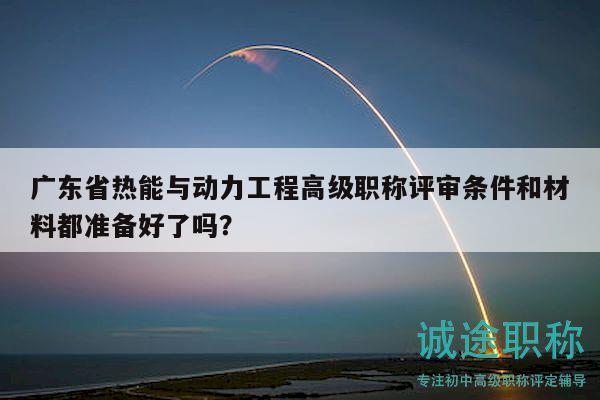 廣東省熱能與動力工程高級職稱評審條件和材料都準備好了嗎？