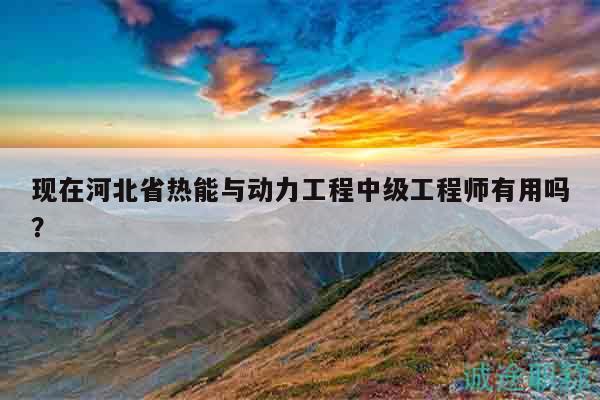 現(xiàn)在河北省熱能與動力工程中級工程師有用嗎？