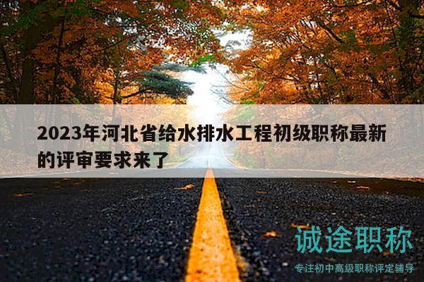 2023年河北省給水排水工程初級職稱最新的評審要求來了