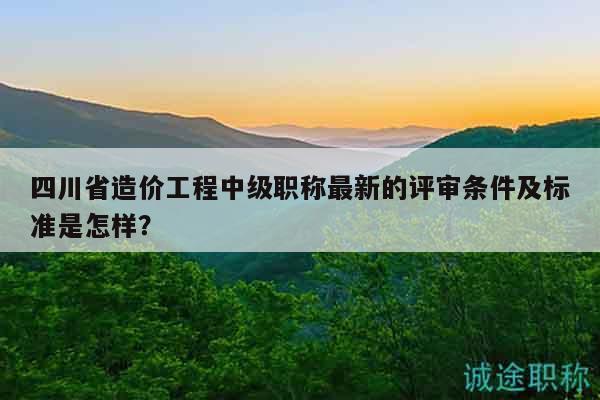 四川省造價工程中級職稱最新的評審條件及標準是怎樣？