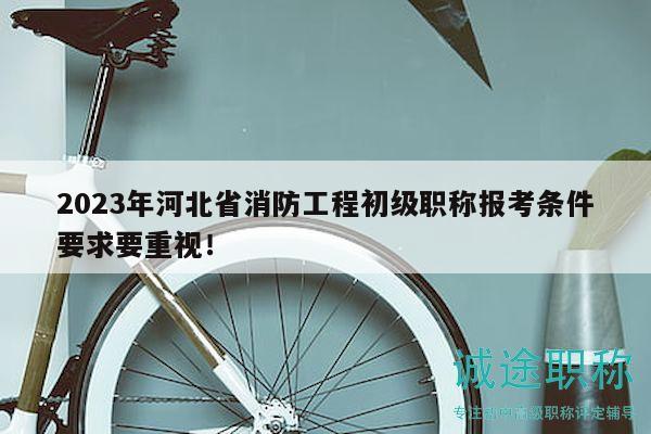 2023年河北省消防工程初級職稱報考條件要求要重視！