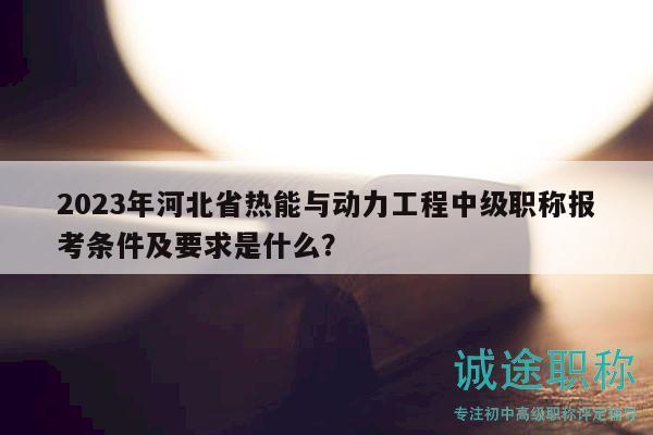 2023年河北省熱能與動力工程中級職稱報考條件及要求是什么？