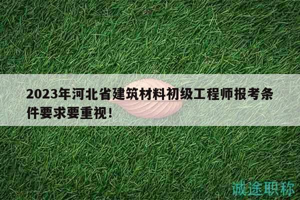 2023年河北省建筑材料初級(jí)工程師報(bào)考條件要求要重視！