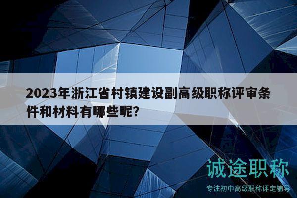 2023年浙江省村鎮(zhèn)建設(shè)副高級(jí)職稱評(píng)審條件和材料有哪些呢？