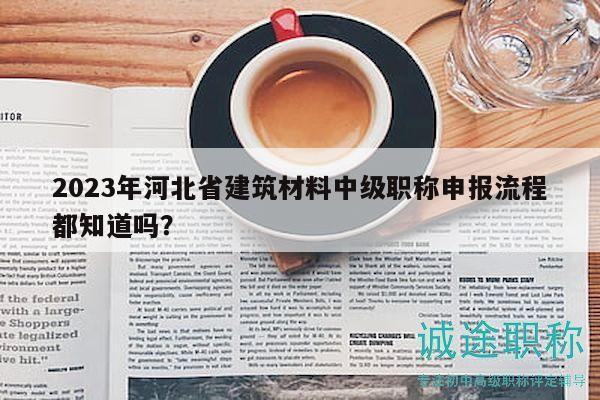 2023年河北省建筑材料中級職稱申報流程都知道嗎？