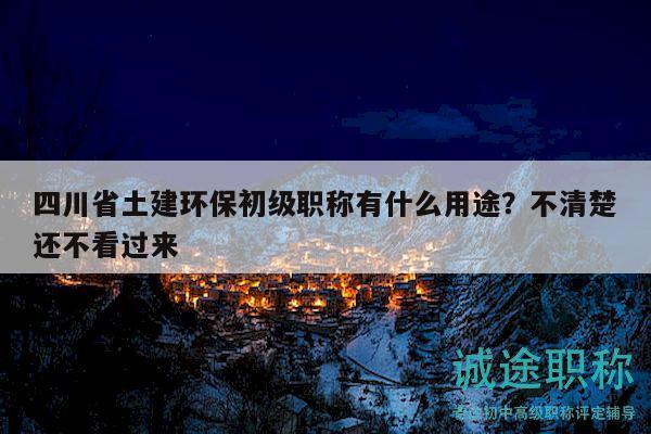 四川省土建環(huán)保初級職稱有什么用途？不清楚還不看過來