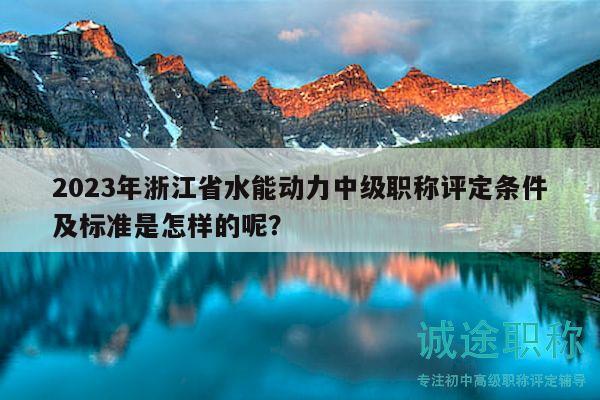 2023年浙江省水能動力中級職稱評定條件及標(biāo)準(zhǔn)是怎樣的呢？