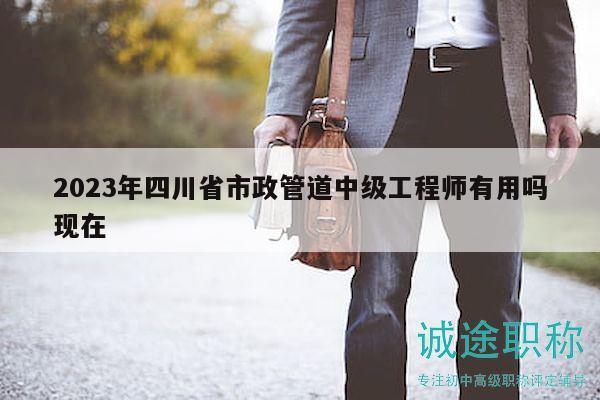 2023年四川省市政管道中級工程師有用嗎現(xiàn)在