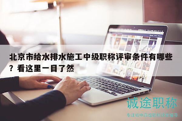 北京市給水排水施工中級職稱評審條件有哪些？看這里一目了然