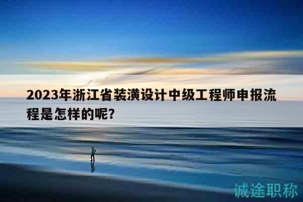 2023年浙江省裝潢設(shè)計(jì)中級(jí)工程師申報(bào)流程是怎樣的呢？