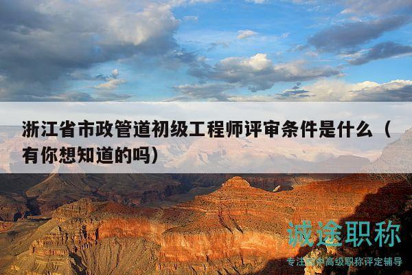 浙江省市政管道初級(jí)工程師評(píng)審條件是什么（有你想知道的嗎）