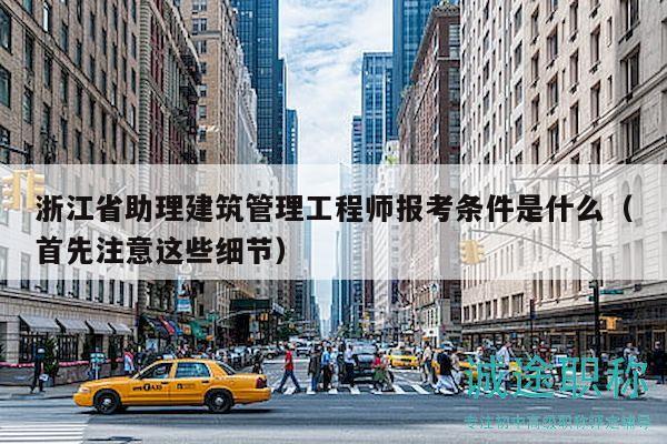 浙江省助理建筑管理工程師報(bào)考條件是什么（首先注意這些細(xì)節(jié)）