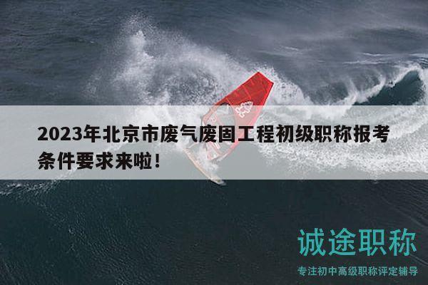 2023年北京市廢氣廢固工程初級職稱報考條件要求來啦！