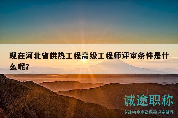 現(xiàn)在河北省供熱工程高級工程師評審條件是什么呢？