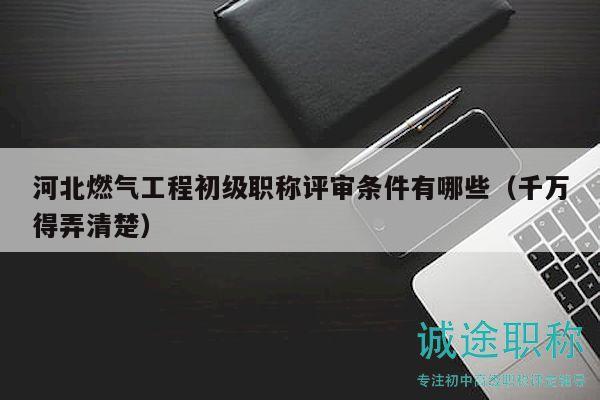河北燃?xì)夤こ坛跫?jí)職稱(chēng)評(píng)審條件有哪些（千萬(wàn)得弄清楚）
