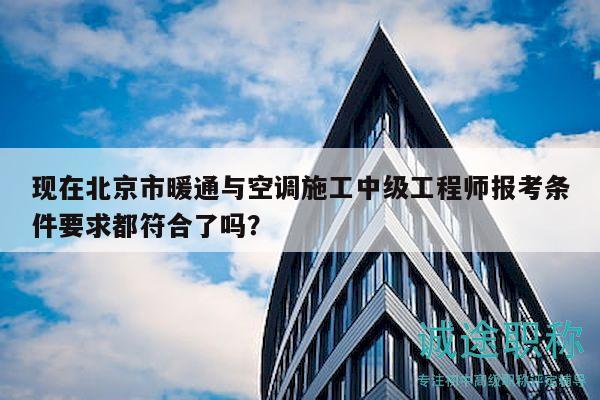 現(xiàn)在北京市暖通與空調施工中級工程師報考條件要求都符合了嗎？