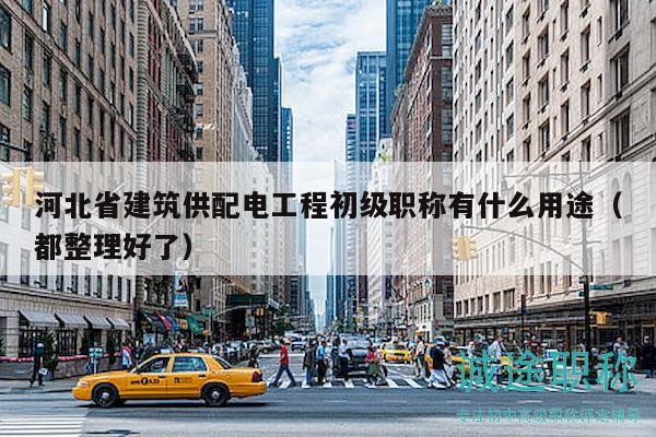 河北省建筑供配電工程初級(jí)職稱(chēng)有什么用途（都整理好了）